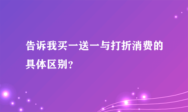 告诉我买一送一与打折消费的具体区别？