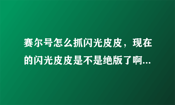 赛尔号怎么抓闪光皮皮，现在的闪光皮皮是不是绝版了啊？怎么等了半天也没出来，刷也刷不出来，到底怎么弄