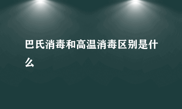 巴氏消毒和高温消毒区别是什么