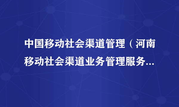 中国移动社会渠道管理（河南移动社会渠道业务管理服务平台网址）