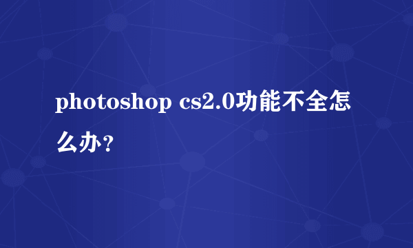 photoshop cs2.0功能不全怎么办？