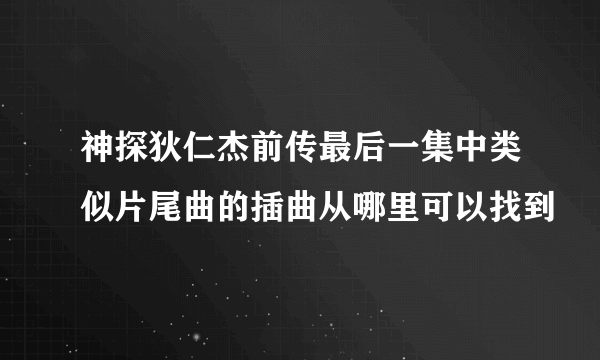 神探狄仁杰前传最后一集中类似片尾曲的插曲从哪里可以找到