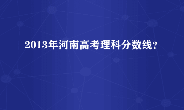 2013年河南高考理科分数线？