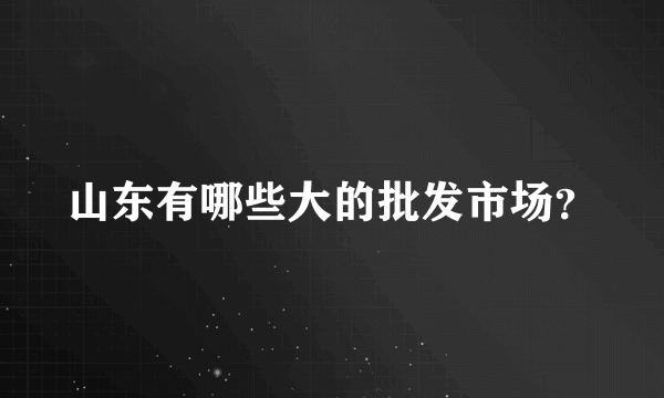 山东有哪些大的批发市场？