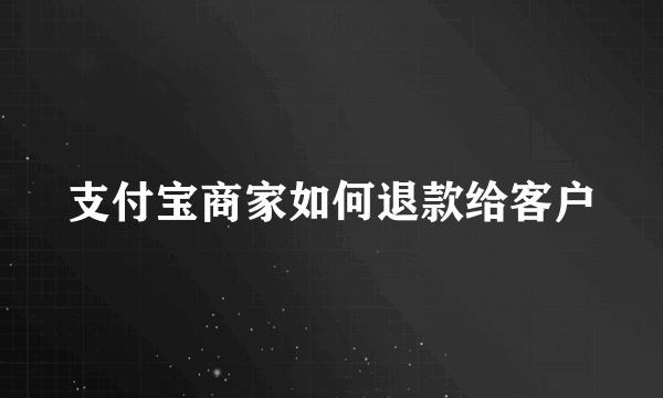 支付宝商家如何退款给客户