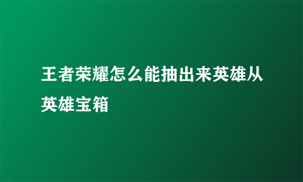 王者荣耀怎么能抽出来英雄从英雄宝箱