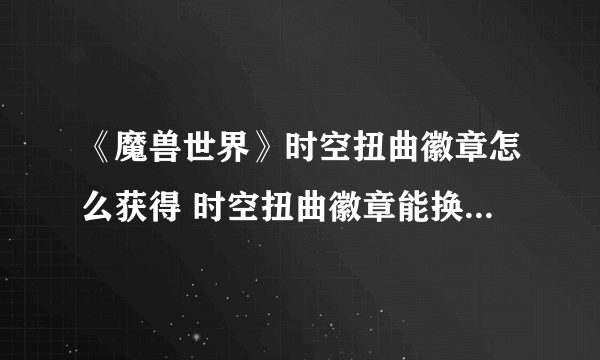 《魔兽世界》时空扭曲徽章怎么获得 时空扭曲徽章能换什么东西