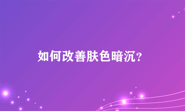 如何改善肤色暗沉？