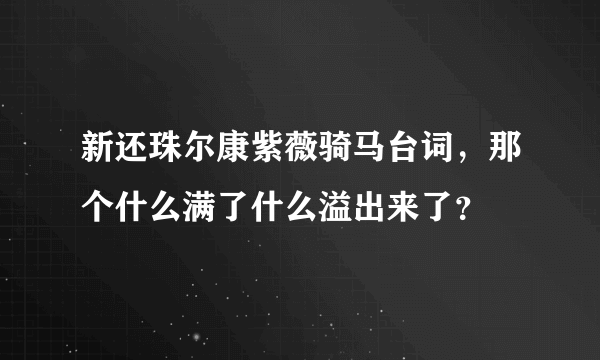 新还珠尔康紫薇骑马台词，那个什么满了什么溢出来了？