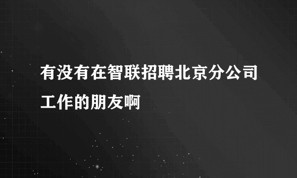 有没有在智联招聘北京分公司工作的朋友啊