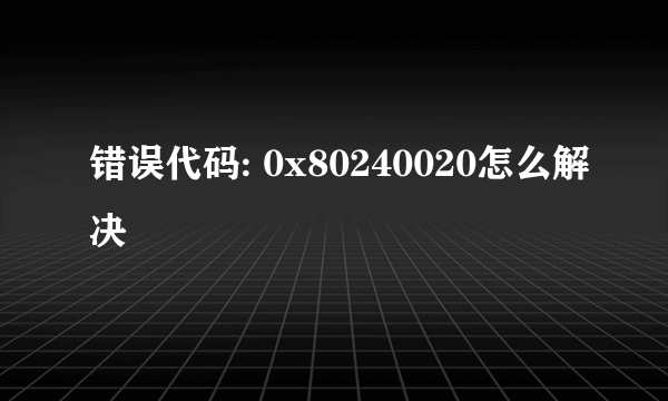 错误代码: 0x80240020怎么解决