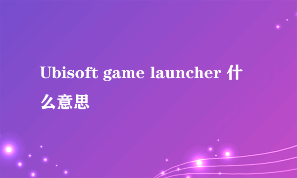 Ubisoft game launcher 什么意思