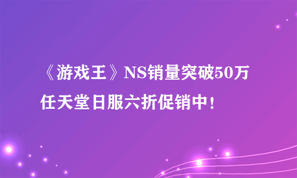 《游戏王》NS销量突破50万 任天堂日服六折促销中！