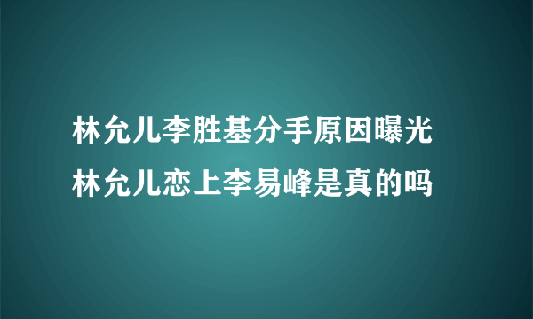 林允儿李胜基分手原因曝光 林允儿恋上李易峰是真的吗