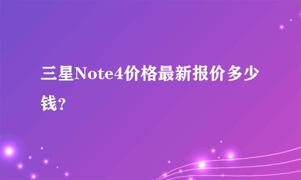 三星Note4价格最新报价多少钱？