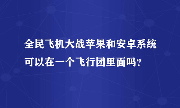 全民飞机大战苹果和安卓系统可以在一个飞行团里面吗？