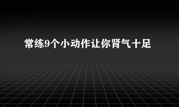 常练9个小动作让你肾气十足