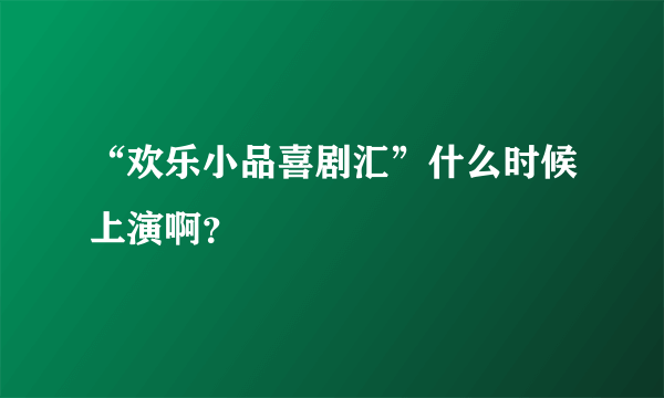 “欢乐小品喜剧汇”什么时候上演啊？