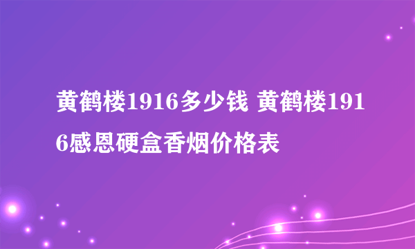 黄鹤楼1916多少钱 黄鹤楼1916感恩硬盒香烟价格表