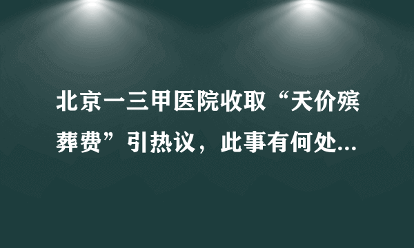 北京一三甲医院收取“天价殡葬费”引热议，此事有何处理进展？