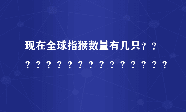 现在全球指猴数量有几只？？？？？？？？？？？？？？？？