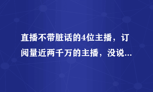 直播不带脏话的4位主播，订阅量近两千万的主播，没说过半句脏话