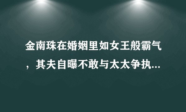 金南珠在婚姻里如女王般霸气，其夫自曝不敢与太太争执只想活下去！