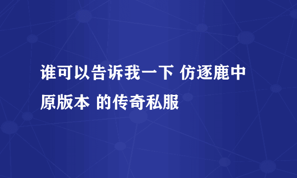 谁可以告诉我一下 仿逐鹿中原版本 的传奇私服