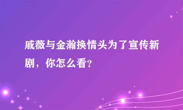 戚薇与金瀚换情头为了宣传新剧，你怎么看？