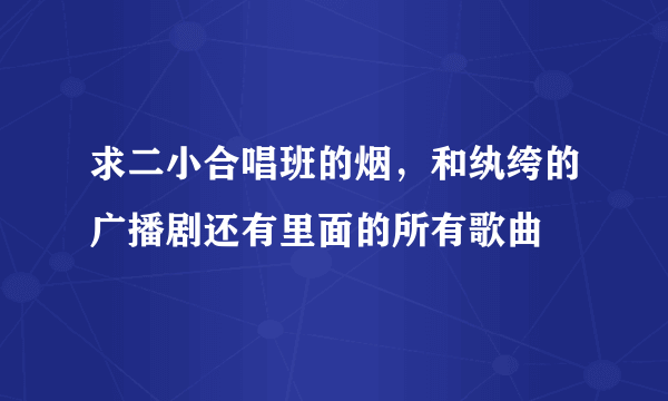 求二小合唱班的烟，和纨绔的广播剧还有里面的所有歌曲