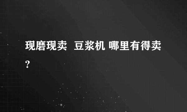 现磨现卖  豆浆机 哪里有得卖?