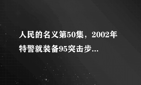 人民的名义第50集，2002年特警就装备95突击步枪和武直了么？