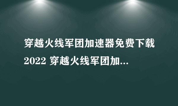 穿越火线军团加速器免费下载2022 穿越火线军团加速器推荐