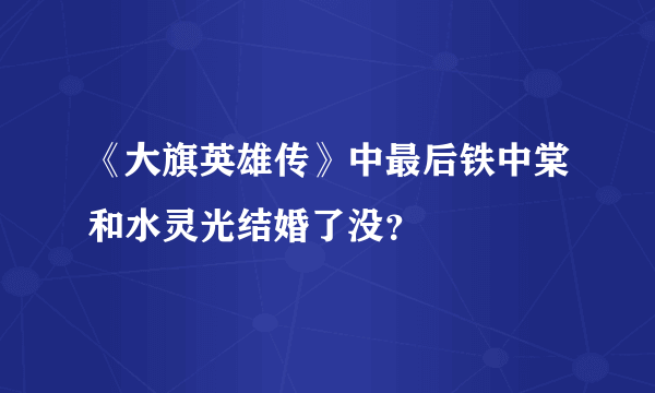 《大旗英雄传》中最后铁中棠和水灵光结婚了没？