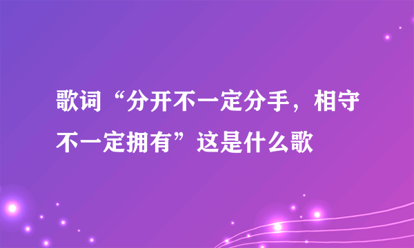 歌词“分开不一定分手，相守不一定拥有”这是什么歌