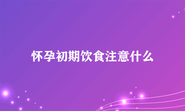 怀孕初期饮食注意什么