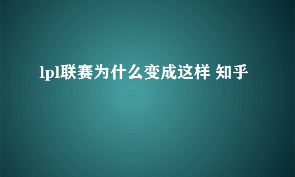 lpl联赛为什么变成这样 知乎