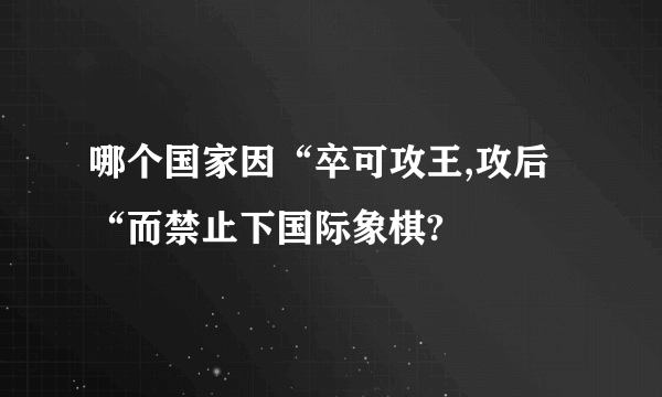 哪个国家因“卒可攻王,攻后“而禁止下国际象棋?