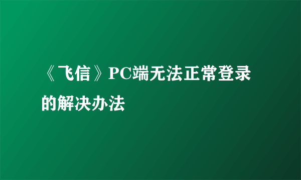 《飞信》PC端无法正常登录的解决办法