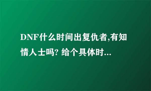 DNF什么时间出复仇者,有知情人士吗? 给个具体时间 准确的,好让我做准备