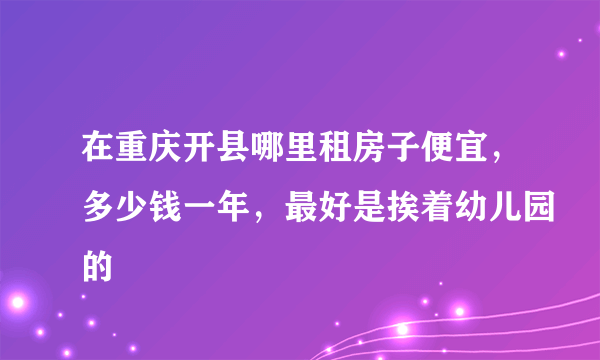 在重庆开县哪里租房子便宜，多少钱一年，最好是挨着幼儿园的