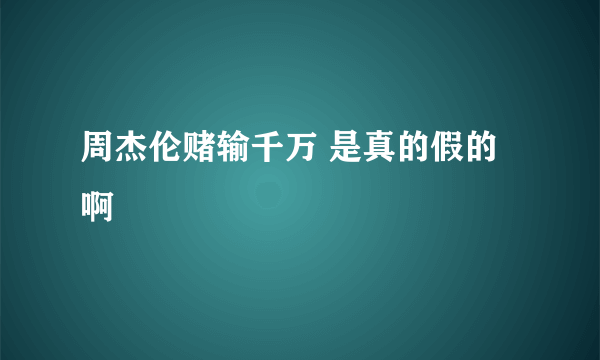 周杰伦赌输千万 是真的假的啊