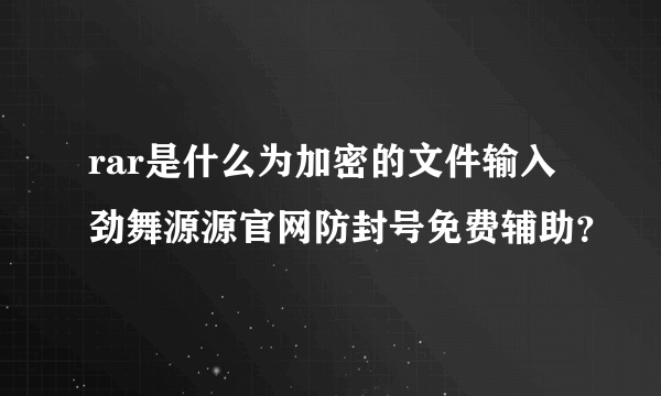 rar是什么为加密的文件输入劲舞源源官网防封号免费辅助？