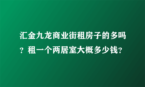 汇金九龙商业街租房子的多吗？租一个两居室大概多少钱？