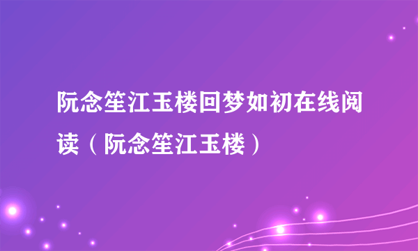 阮念笙江玉楼回梦如初在线阅读（阮念笙江玉楼）