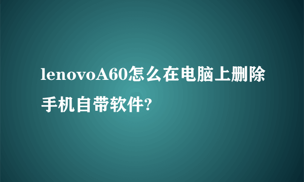 lenovoA60怎么在电脑上删除手机自带软件?