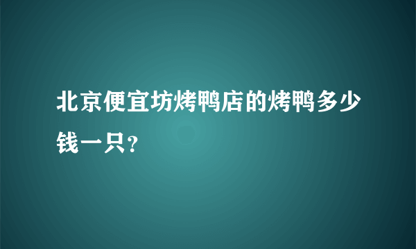 北京便宜坊烤鸭店的烤鸭多少钱一只？