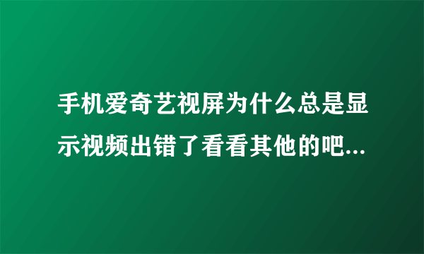 手机爱奇艺视屏为什么总是显示视频出错了看看其他的吧,102