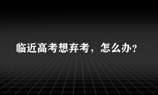 临近高考想弃考，怎么办？