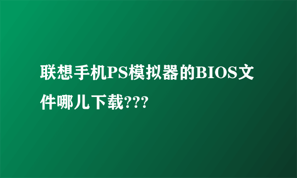 联想手机PS模拟器的BIOS文件哪儿下载???